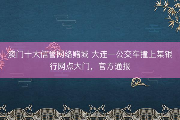 澳门十大信誉网络赌城 大连一公交车撞上某银行网点大门，官方通报