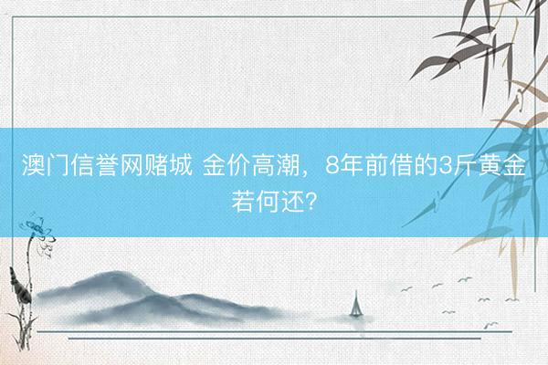 澳门信誉网赌城 金价高潮，8年前借的3斤黄金若何还？