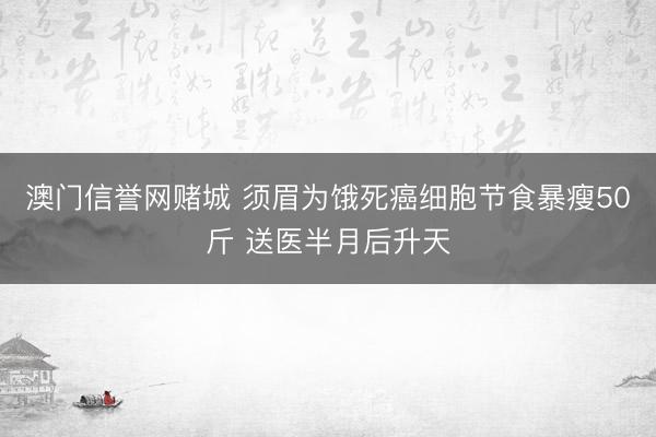 澳门信誉网赌城 须眉为饿死癌细胞节食暴瘦50斤 送医半月后升天