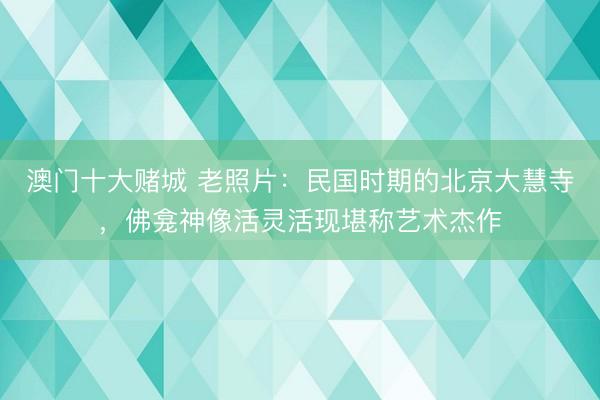 澳门十大赌城 老照片：民国时期的北京大慧寺，佛龛神像活灵活现堪称艺术杰作
