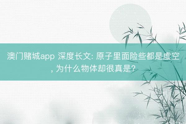澳门赌城app 深度长文: 原子里面险些都是虚空, 为什么物体却很真是?