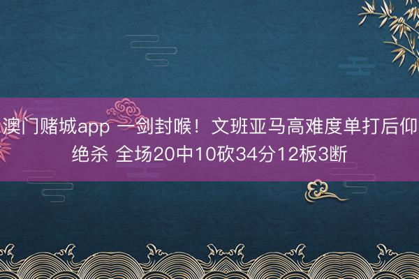 澳门赌城app 一剑封喉！文班亚马高难度单打后仰绝杀 全场20中10砍34分12板3断