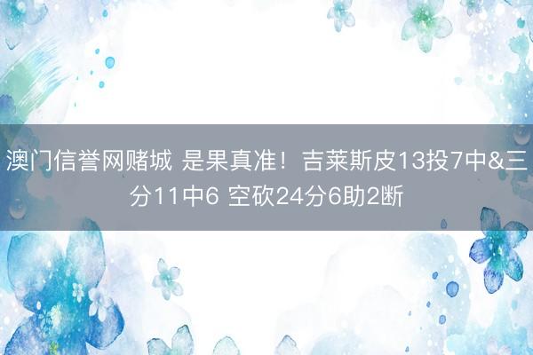 澳门信誉网赌城 是果真准！吉莱斯皮13投7中&三分11中6 空砍24分6助2断