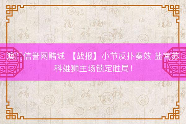 澳门信誉网赌城 【战报】小节反扑奏效 盐南苏科雄狮主场锁定胜局！