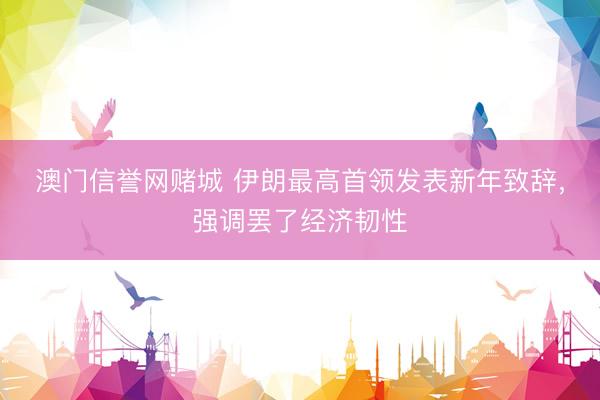 澳门信誉网赌城 伊朗最高首领发表新年致辞，强调罢了经济韧性