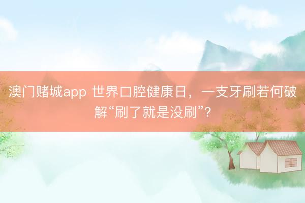 澳门赌城app 世界口腔健康日，一支牙刷若何破解“刷了就是没刷”？