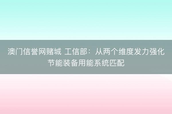 澳门信誉网赌城 工信部：从两个维度发力强化节能装备用能系统匹配