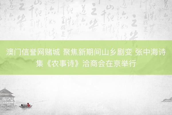 澳门信誉网赌城 聚焦新期间山乡剧变 张中海诗集《农事诗》洽商会在京举行