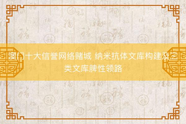 澳门十大信誉网络赌城 纳米抗体文库构建及三类文库脾性领路