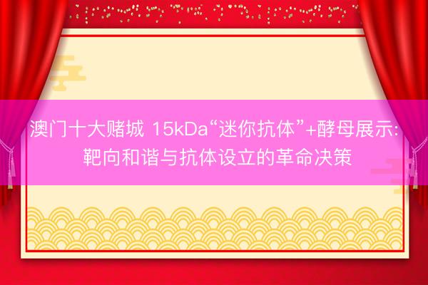 澳门十大赌城 15kDa“迷你抗体”+酵母展示: 靶向和谐与抗体设立的革命决策