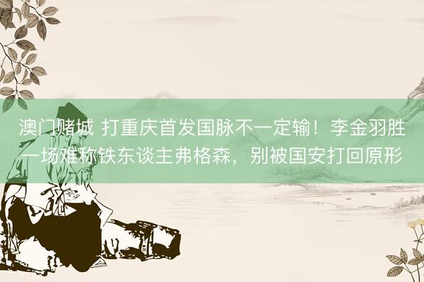 澳门赌城 打重庆首发国脉不一定输！李金羽胜一场难称铁东谈主弗格森，别被国安打回原形