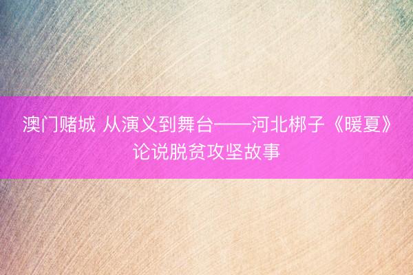 澳门赌城 从演义到舞台——河北梆子《暖夏》论说脱贫攻坚故事