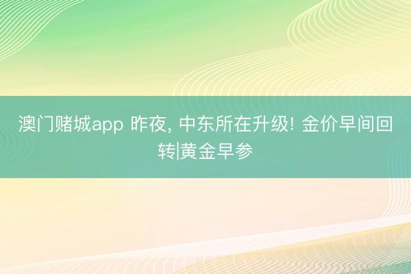 澳门赌城app 昨夜, 中东所在升级! 金价早间回转|黄金早参