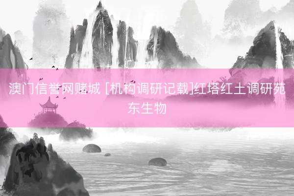 澳门信誉网赌城 [机构调研记载]红塔红土调研苑东生物