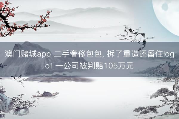 澳门赌城app 二手奢侈包包, 拆了重造还留住logo! 一公司被判赔105万元