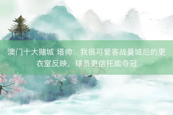 澳门十大赌城 塔帅：我很可爱客战曼城后的更衣室反映，球员更信托能夺冠