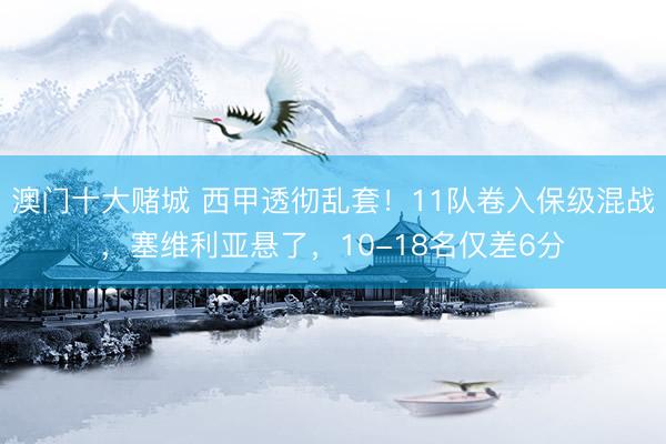 澳门十大赌城 西甲透彻乱套！11队卷入保级混战，塞维利亚悬了，10-18名仅差6分