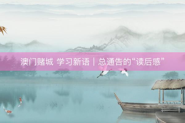 澳门赌城 学习新语｜总通告的“读后感”