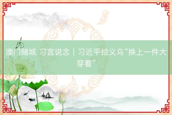 澳门赌城 习言说念｜习近平给义乌“换上一件大穿着”