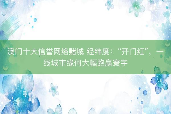 澳门十大信誉网络赌城 经纬度：“开门红”，一线城市缘何大幅跑赢寰宇