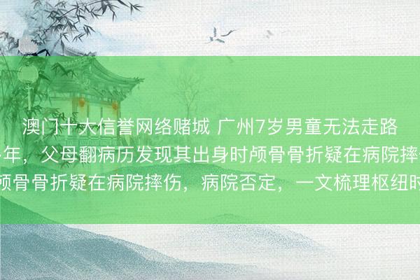 澳门十大信誉网络赌城 广州7岁男童无法走路言语，被当脑瘫诊疗多年，父母翻病历发现其出身时颅骨骨折疑在病院摔伤，病院否定，一文梳理枢纽时辰线