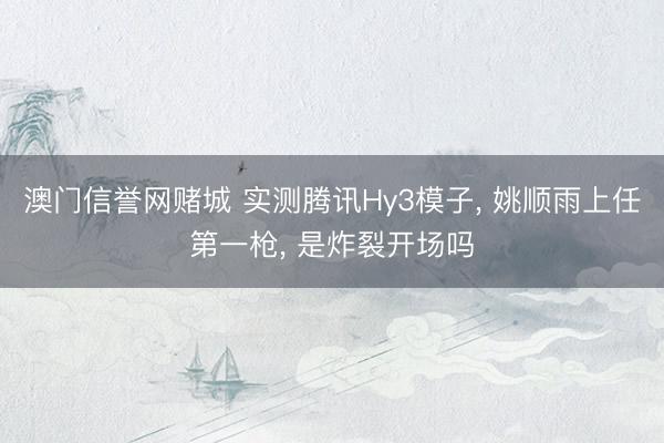 澳门信誉网赌城 实测腾讯Hy3模子, 姚顺雨上任第一枪, 是炸裂开场吗