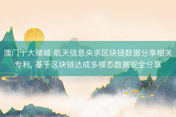 澳门十大赌城 航天信息央求区块链数据分享相关专利, 基于区块链达成多模态数据安全分享