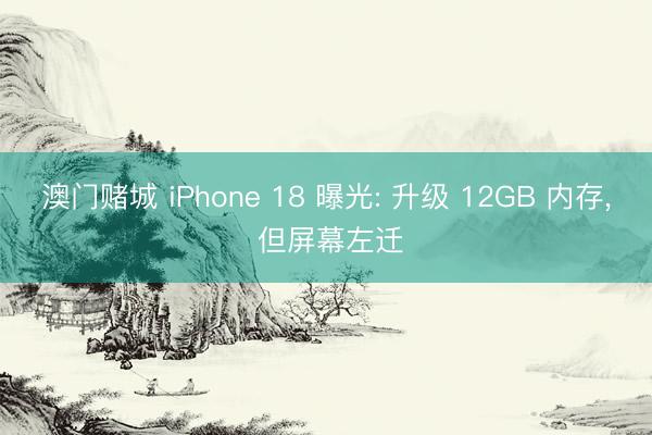 澳门赌城 iPhone 18 曝光: 升级 12GB 内存, 但屏幕左迁