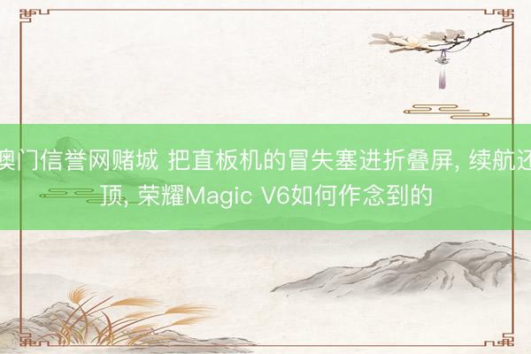 澳门信誉网赌城 把直板机的冒失塞进折叠屏, 续航还顶, 荣耀Magic V6如何作念到的