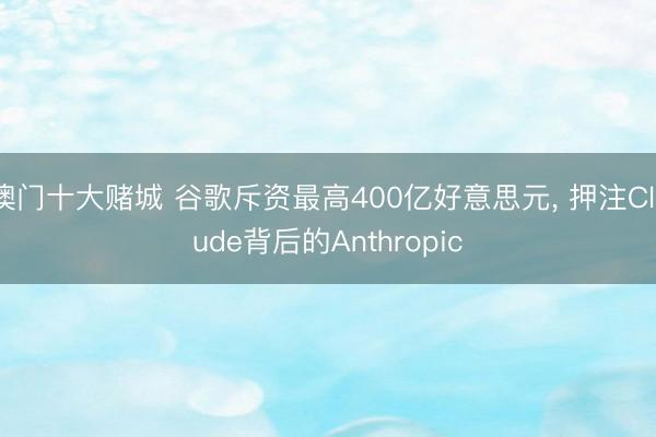 澳门十大赌城 谷歌斥资最高400亿好意思元, 押注Claude背后的Anthropic