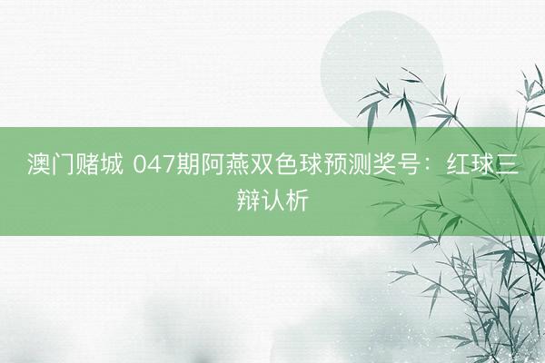 澳门赌城 047期阿燕双色球预测奖号：红球三辩认析