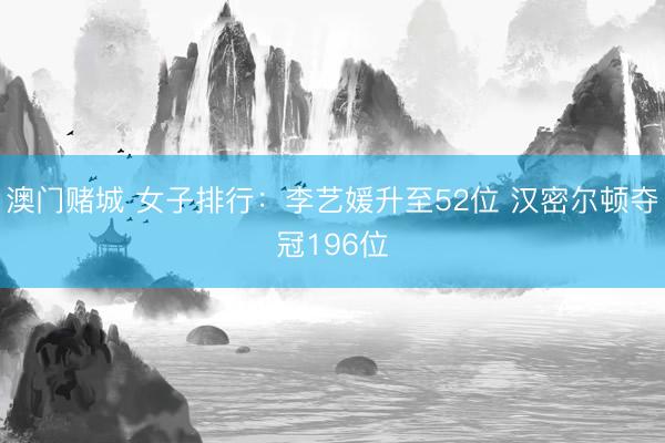 澳门赌城 女子排行：李艺媛升至52位 汉密尔顿夺冠196位