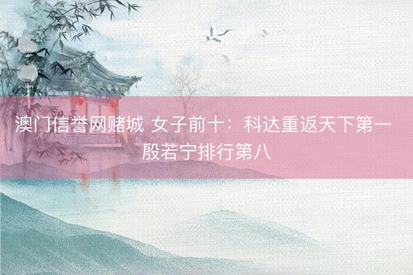 澳门信誉网赌城 女子前十：科达重返天下第一 殷若宁排行第八