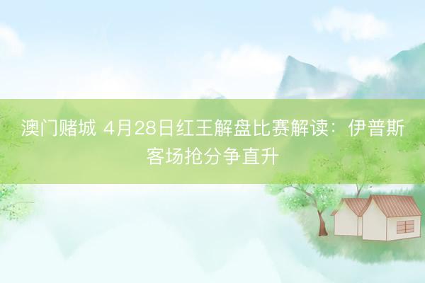 澳门赌城 4月28日红王解盘比赛解读：伊普斯客场抢分争直升