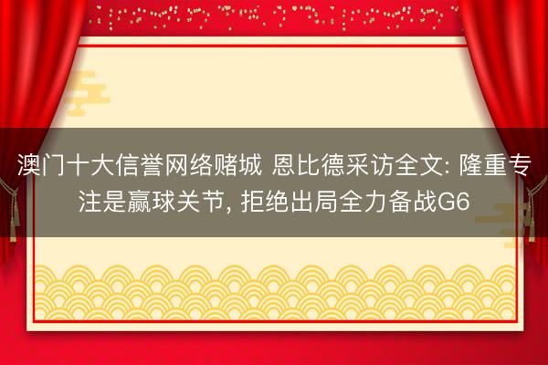 澳门十大信誉网络赌城 恩比德采访全文: 隆重专注是赢球关节, 拒绝出局全力备战G6