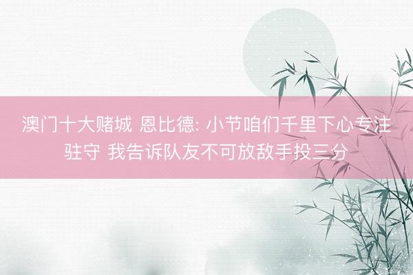 澳门十大赌城 恩比德: 小节咱们千里下心专注驻守 我告诉队友不可放敌手投三分