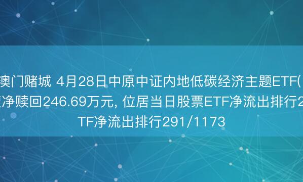 澳门赌城 4月28日中原中证内地低碳经济主题ETF(159790)遭净赎回246.69万元, 位居当日股票ETF净流出排行291/1173