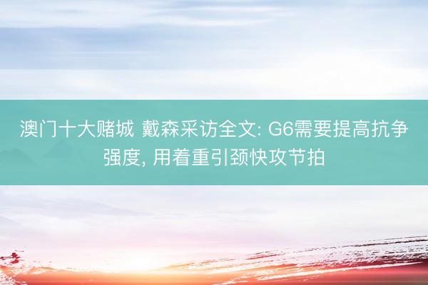 澳门十大赌城 戴森采访全文: G6需要提高抗争强度, 用着重引颈快攻节拍