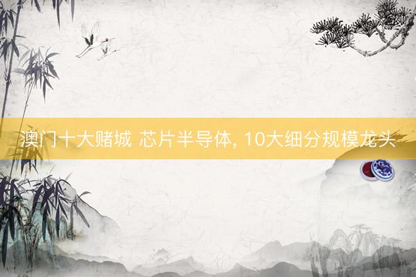 澳门十大赌城 芯片半导体, 10大细分规模龙头