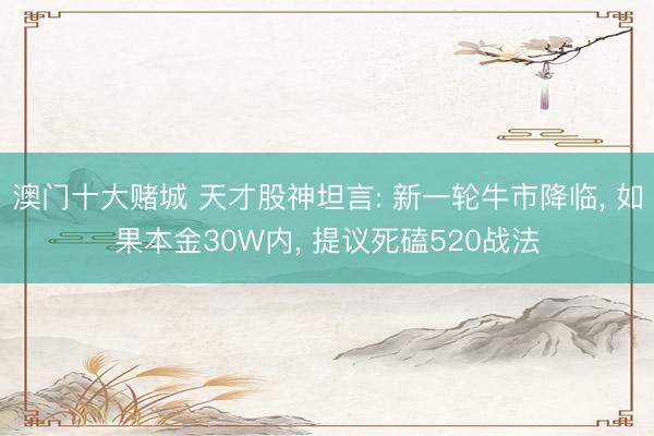 澳门十大赌城 天才股神坦言: 新一轮牛市降临, 如果本金30W内, 提议死磕520战法