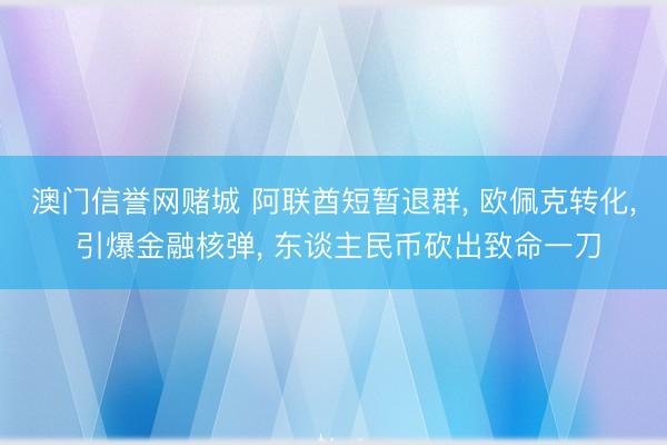 澳门信誉网赌城 阿联酋短暂退群, 欧佩克转化, 引爆金融核弹, 东谈主民币砍出致命一刀