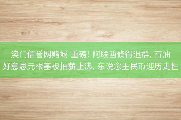 澳门信誉网赌城 重磅! 阿联酋倏得退群, 石油好意思元根基被抽薪止沸, 东说念主民币迎历史性