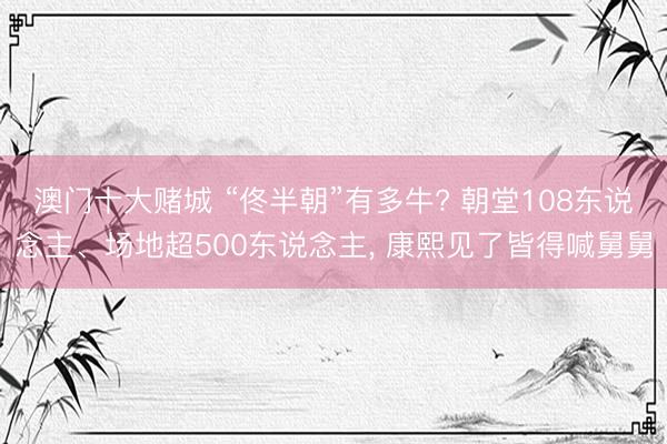 澳门十大赌城 “佟半朝”有多牛? 朝堂108东说念主、场地超500东说念主, 康熙见了皆得喊舅舅