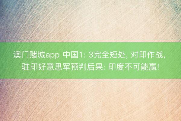 澳门赌城app 中国1: 3完全短处, 对印作战, 驻印好意思军预判后果: 印度不可能赢!