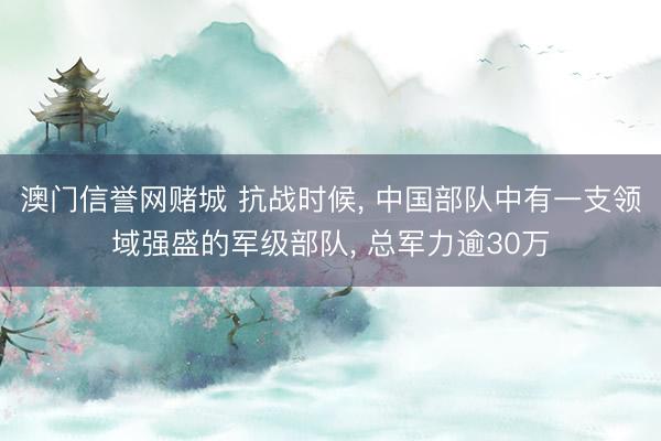 澳门信誉网赌城 抗战时候, 中国部队中有一支领域强盛的军级部队, 总军力逾30万