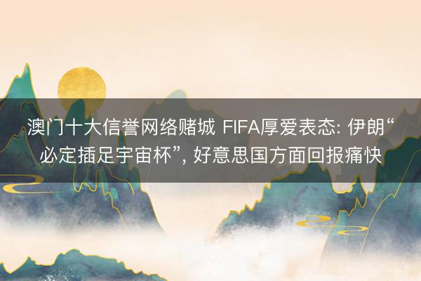 澳门十大信誉网络赌城 FIFA厚爱表态: 伊朗“必定插足宇宙杯”, 好意思国方面回报痛快