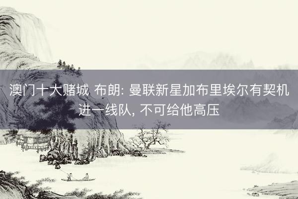 澳门十大赌城 布朗: 曼联新星加布里埃尔有契机进一线队, 不可给他高压