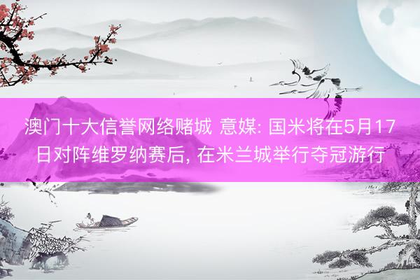 澳门十大信誉网络赌城 意媒: 国米将在5月17日对阵维罗纳赛后, 在米兰城举行夺冠游行