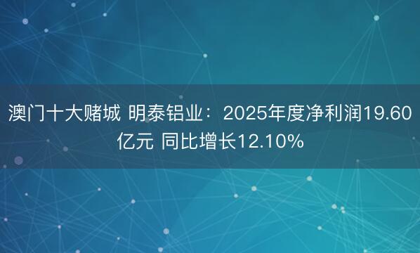 澳门十大赌城 明泰铝业：2025年度净利润19.60亿元 同比增长12.10%