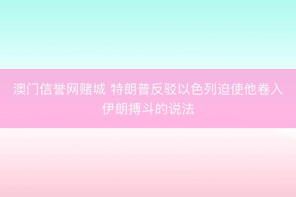 澳门信誉网赌城 特朗普反驳以色列迫使他卷入伊朗搏斗的说法